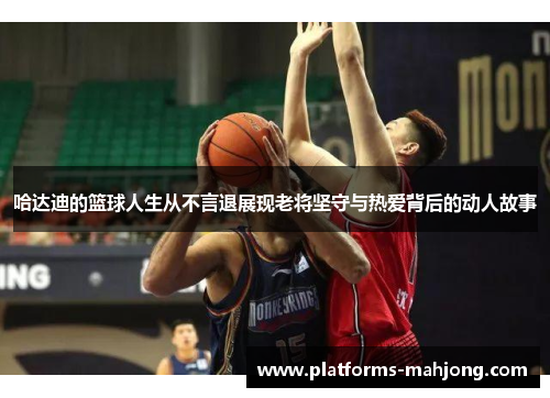 哈达迪的篮球人生从不言退展现老将坚守与热爱背后的动人故事 哈达迪的篮球人生从不言退展现老将坚守与热爱背后的动人故事
