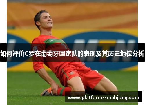 如何评价C罗在葡萄牙国家队的表现及其历史地位分析 如何评价C罗在葡萄牙国家队的表现及其历史地位分析