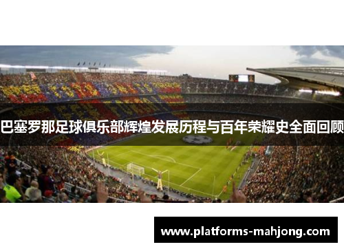 巴塞罗那足球俱乐部辉煌发展历程与百年荣耀史全面回顾 巴塞罗那足球俱乐部辉煌发展历程与百年荣耀史全面回顾