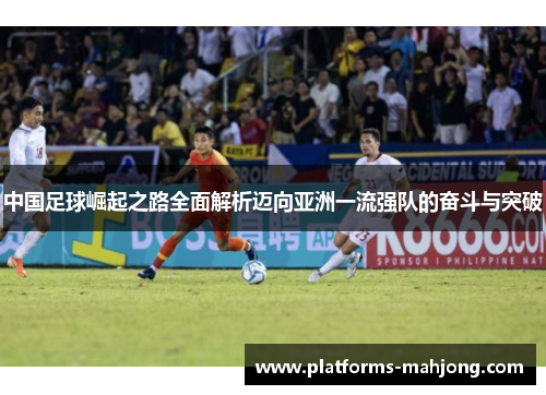 中国足球崛起之路全面解析迈向亚洲一流强队的奋斗与突破 中国足球崛起之路全面解析迈向亚洲一流强队的奋斗与突破