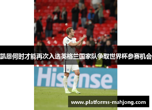 凯恩何时才能再次入选英格兰国家队争取世界杯参赛机会 凯恩何时才能再次入选英格兰国家队争取世界杯参赛机会