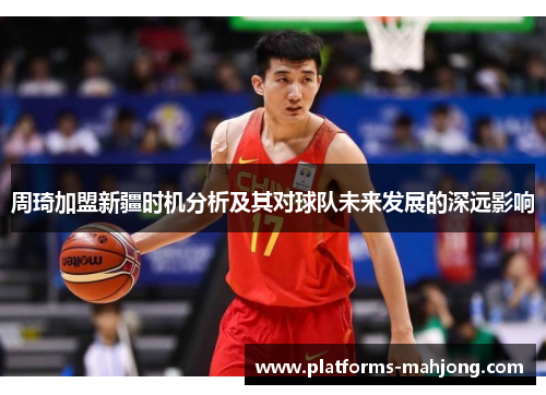 周琦加盟新疆时机分析及其对球队未来发展的深远影响