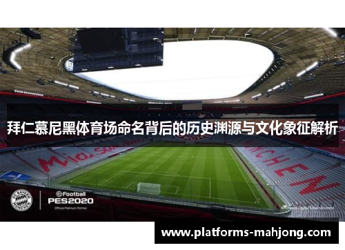 拜仁慕尼黑体育场命名背后的历史渊源与文化象征解析