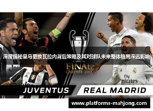 深度揭秘皇马更换瓦拉内背后策略及其对球队未来整体格局深远影响 深度揭秘皇马更换瓦拉内背后策略及其对球队未来整体格局深远影响