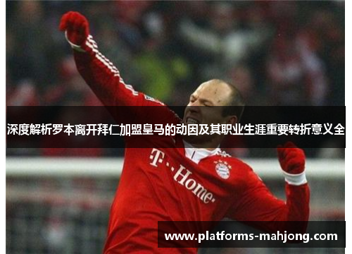 深度解析罗本离开拜仁加盟皇马的动因及其职业生涯重要转折意义全