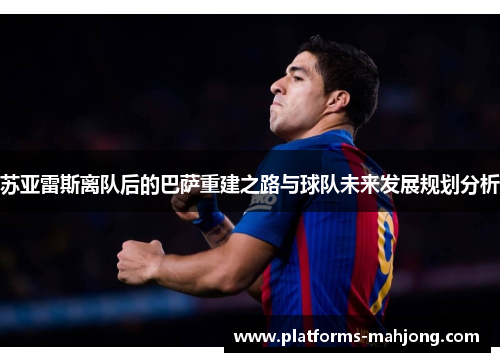 苏亚雷斯离队后的巴萨重建之路与球队未来发展规划分析 苏亚雷斯离队后的巴萨重建之路与球队未来发展规划分析