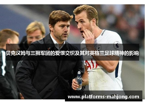 贝克汉姆与三狮军团的爱恨交织及其对英格兰足球精神的影响