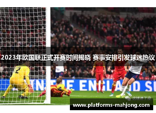 2023年欧国联正式开赛时间揭晓 赛事安排引发球迷热议 2023年欧国联正式开赛时间揭晓 赛事安排引发球迷热议