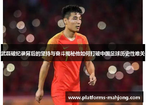 武磊破纪录背后的坚持与奋斗揭秘他如何打破中国足球历史性难关 武磊破纪录背后的坚持与奋斗揭秘他如何打破中国足球历史性难关