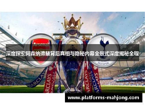 深度探索阿森纳遭禁背后真相与隐秘内幕全景式深度揭秘全程 深度探索阿森纳遭禁背后真相与隐秘内幕全景式深度揭秘全程