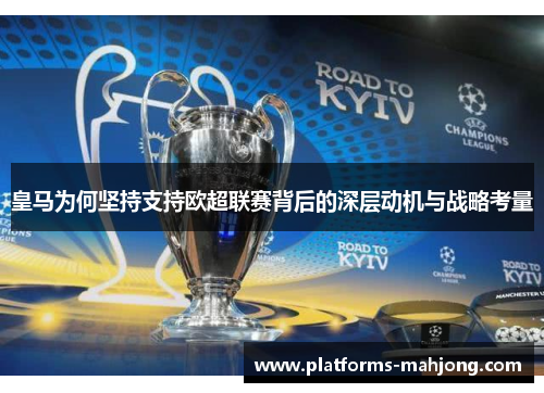 皇马为何坚持支持欧超联赛背后的深层动机与战略考量 皇马为何坚持支持欧超联赛背后的深层动机与战略考量