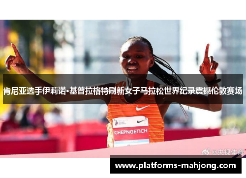 肯尼亚选手伊莉诺·基普拉格特刷新女子马拉松世界纪录震撼伦敦赛场 肯尼亚选手伊莉诺·基普拉格特刷新女子马拉松世界纪录震撼伦敦赛场