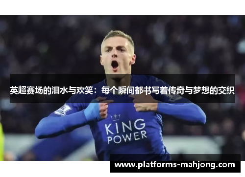 英超赛场的泪水与欢笑：每个瞬间都书写着传奇与梦想的交织
