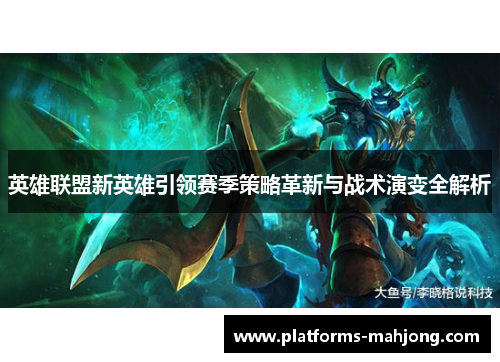 英雄联盟新英雄引领赛季策略革新与战术演变全解析 英雄联盟新英雄引领赛季策略革新与战术演变全解析