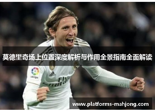 莫德里奇场上位置深度解析与作用全景指南全面解读 莫德里奇场上位置深度解析与作用全景指南全面解读