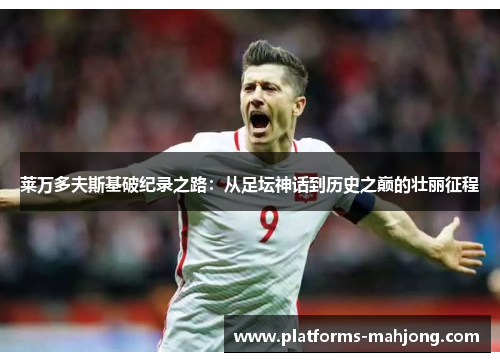 莱万多夫斯基破纪录之路：从足坛神话到历史之巅的壮丽征程