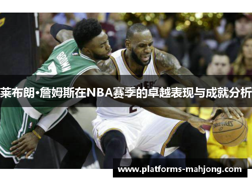 莱布朗·詹姆斯在NBA赛季的卓越表现与成就分析 莱布朗·詹姆斯在NBA赛季的卓越表现与成就分析