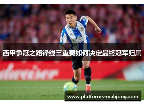 西甲争冠之路锋线三重奏如何决定最终冠军归属