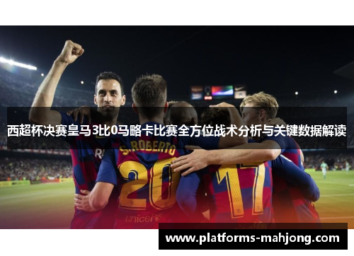西超杯决赛皇马3比0马略卡比赛全方位战术分析与关键数据解读