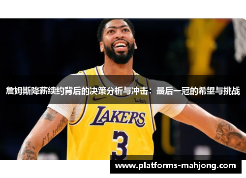 詹姆斯降薪续约背后的决策分析与冲击:最后一冠的希望与挑战 詹姆斯降薪续约背后的决策分析与冲击:最后一冠的希望与挑战