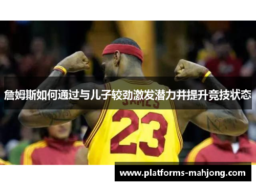 詹姆斯如何通过与儿子较劲激发潜力并提升竞技状态 詹姆斯如何通过与儿子较劲激发潜力并提升竞技状态