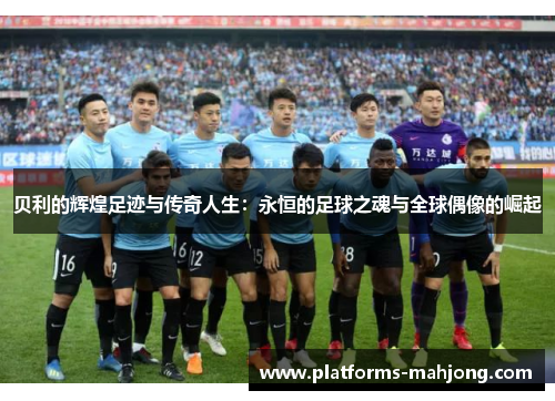 贝利的辉煌足迹与传奇人生:永恒的足球之魂与全球偶像的崛起 贝利的辉煌足迹与传奇人生:永恒的足球之魂与全球偶像的崛起