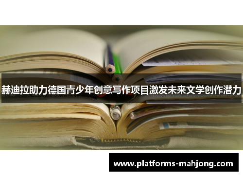 赫迪拉助力德国青少年创意写作项目激发未来文学创作潜力 赫迪拉助力德国青少年创意写作项目激发未来文学创作潜力
