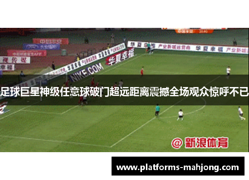 足球巨星神级任意球破门超远距离震撼全场观众惊呼不已 足球巨星神级任意球破门超远距离震撼全场观众惊呼不已