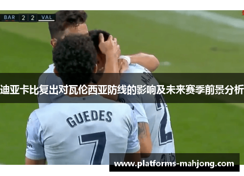 迪亚卡比复出对瓦伦西亚防线的影响及未来赛季前景分析 迪亚卡比复出对瓦伦西亚防线的影响及未来赛季前景分析