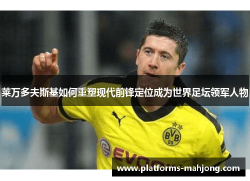莱万多夫斯基如何重塑现代前锋定位成为世界足坛领军人物