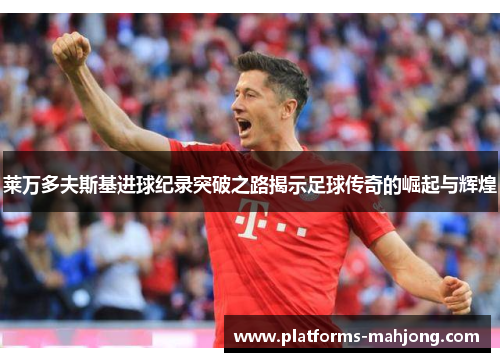 莱万多夫斯基进球纪录突破之路揭示足球传奇的崛起与辉煌 莱万多夫斯基进球纪录突破之路揭示足球传奇的崛起与辉煌