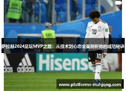 萨拉赫2024足坛MVP之路：从技术到心态全面剖析他的成功秘诀