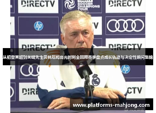 从初登英超到关键先生贝林厄姆高光时刻全回顾赛季盘点成长轨迹与决定性瞬间集锦