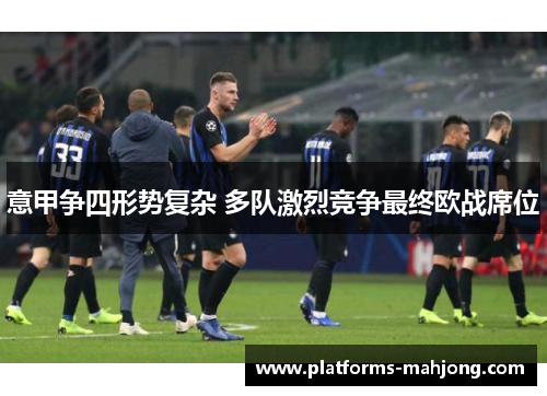 意甲争四形势复杂 多队激烈竞争最终欧战席位