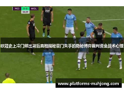 欧冠史上冷门频出背后真相揭秘豪门失手的隐秘博弈裁判资金战术心理