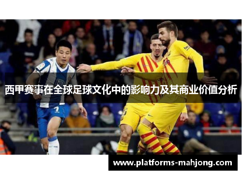 西甲赛事在全球足球文化中的影响力及其商业价值分析 西甲赛事在全球足球文化中的影响力及其商业价值分析