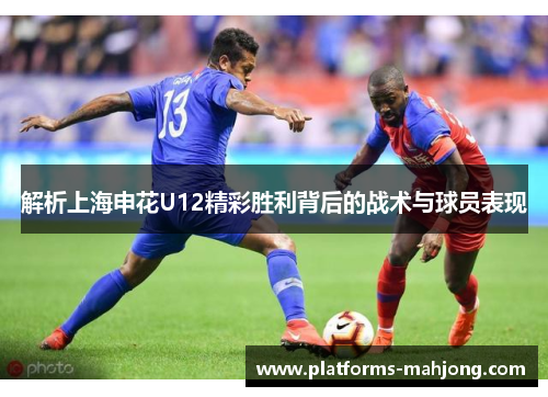 解析上海申花U12精彩胜利背后的战术与球员表现 解析上海申花U12精彩胜利背后的战术与球员表现