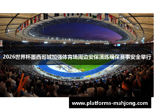 2026世界杯墨西哥城加强体育场周边安保演练确保赛事安全举行