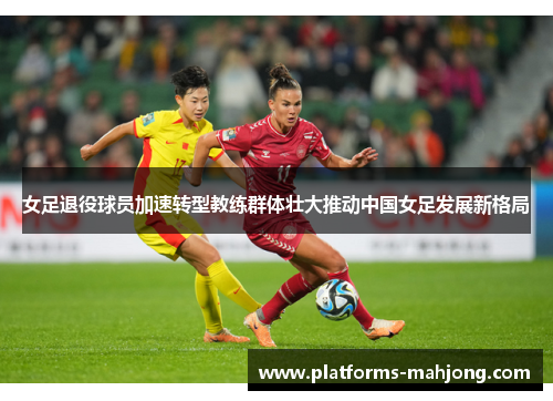 女足退役球员加速转型教练群体壮大推动中国女足发展新格局 女足退役球员加速转型教练群体壮大推动中国女足发展新格局