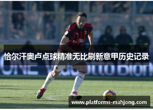 恰尔汗奥卢点球精准无比刷新意甲历史记录 恰尔汗奥卢点球精准无比刷新意甲历史记录