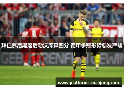 拜仁慕尼黑落后勒沃库森四分 德甲争冠形势愈发严峻