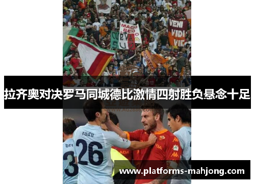 拉齐奥对决罗马同城德比激情四射胜负悬念十足