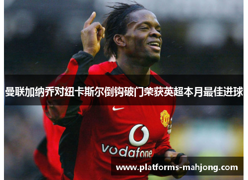 曼联加纳乔对纽卡斯尔倒钩破门荣获英超本月最佳进球 曼联加纳乔对纽卡斯尔倒钩破门荣获英超本月最佳进球