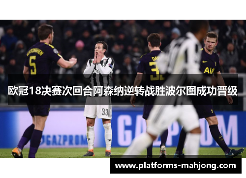 欧冠18决赛次回合阿森纳逆转战胜波尔图成功晋级
