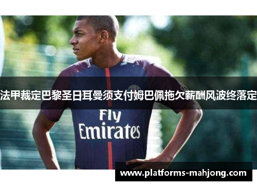 法甲裁定巴黎圣日耳曼须支付姆巴佩拖欠薪酬风波终落定
