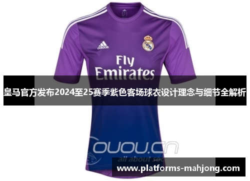 皇马官方发布2024至25赛季紫色客场球衣设计理念与细节全解析