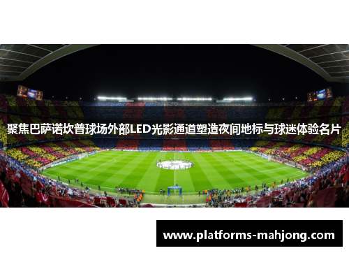 聚焦巴萨诺坎普球场外部LED光影通道塑造夜间地标与球迷体验名片 聚焦巴萨诺坎普球场外部LED光影通道塑造夜间地标与球迷体验名片