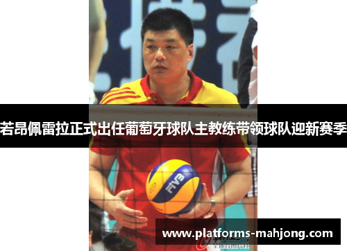 若昂佩雷拉正式出任葡萄牙球队主教练带领球队迎新赛季 若昂佩雷拉正式出任葡萄牙球队主教练带领球队迎新赛季