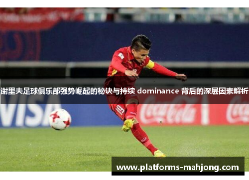 谢里夫足球俱乐部强势崛起的秘诀与持续 dominance 背后的深层因素解析