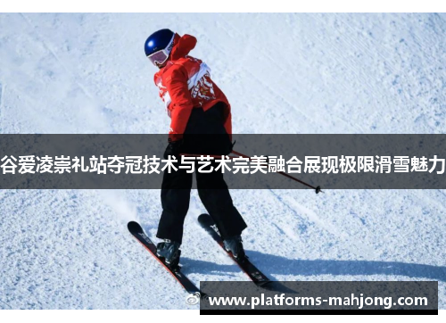 谷爱凌崇礼站夺冠技术与艺术完美融合展现极限滑雪魅力